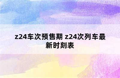 z24车次预售期 z24次列车最新时刻表